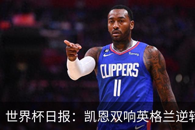 世界杯日报：凯恩双响英格兰逆转晋级 比利时内讧后加时绝杀