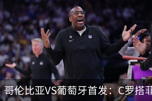 哥伦比亚VS葡萄牙首发：C罗搭菲利克斯 B费配巴黎班底