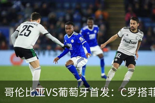哥伦比亚VS葡萄牙首发：C罗搭菲利克斯 B费配巴黎班底