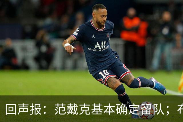 回声报：范戴克基本确定留队；布阿迪转会费大约需要1亿英镑