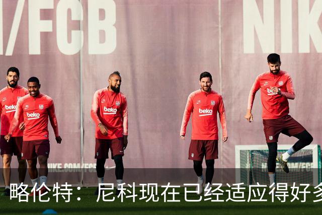 略伦特：尼科现在已经适应得好多了，我和亚马尔正在逐渐相互了解
