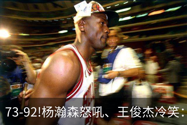 73-92!杨瀚森怒吼、王俊杰冷笑：中国男篮'内战'比输日本更可怕